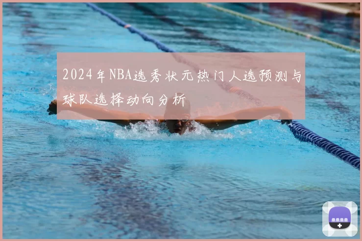 2024年NBA选秀状元热门人选预测与球队选择动向分析