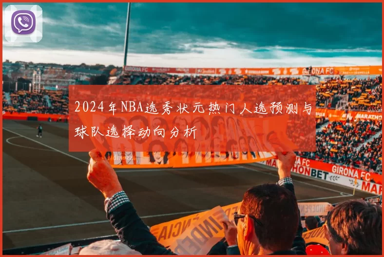 2024年NBA选秀状元热门人选预测与球队选择动向分析