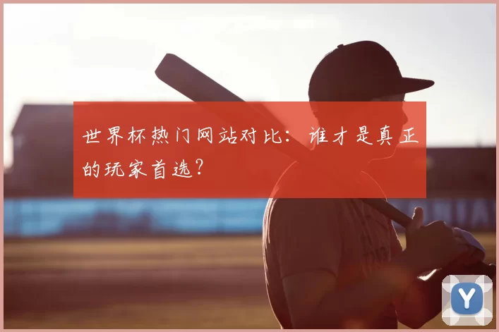 世界杯热门网站对比：谁才是真正的玩家首选？