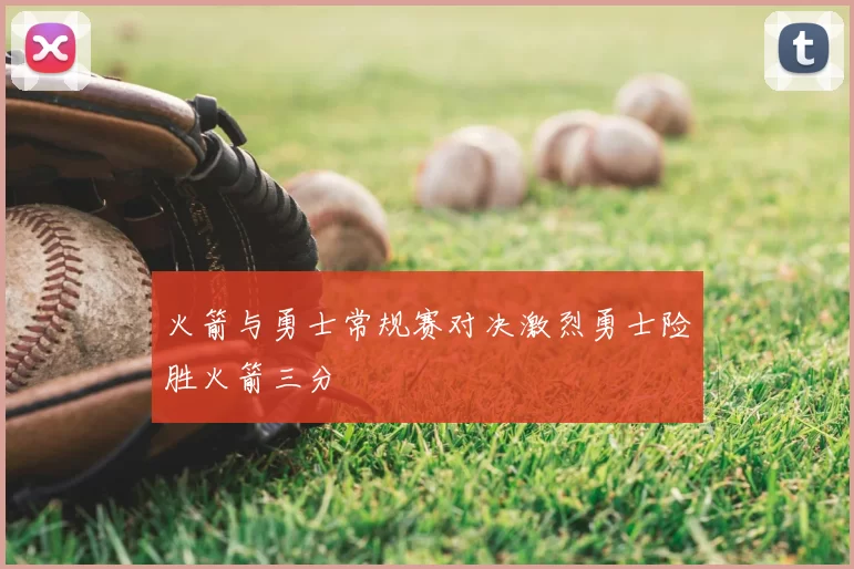 火箭与勇士常规赛对决激烈勇士险胜火箭三分