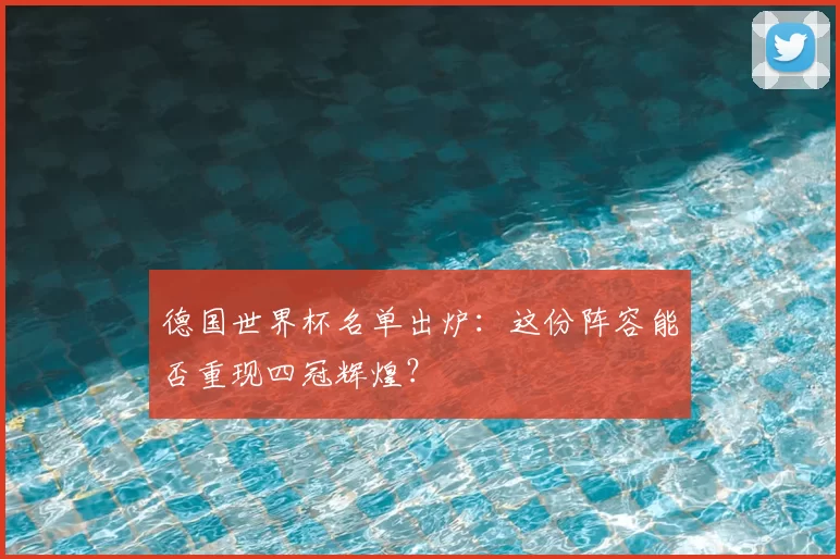 德国世界杯名单出炉：这份阵容能否重现四冠辉煌？