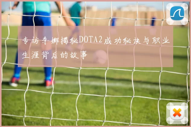 专访李娜揭秘DOTA2成功秘诀与职业生涯背后的故事