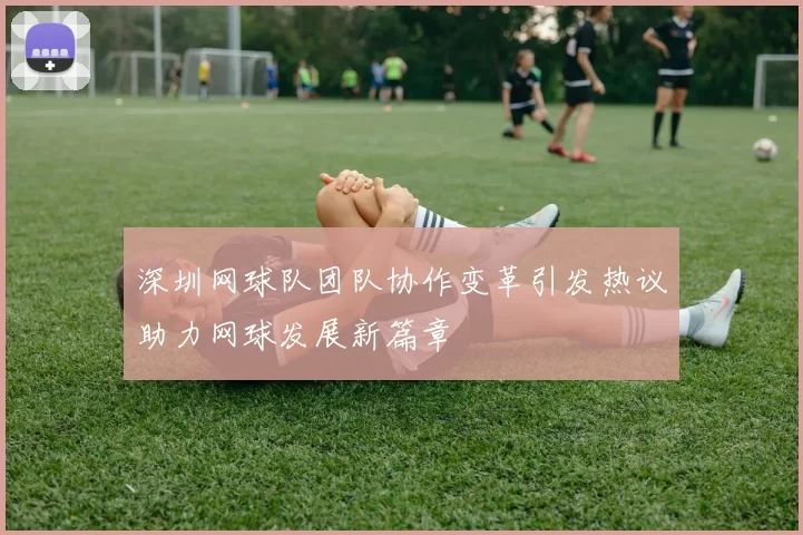 深圳网球队团队协作变革引发热议助力网球发展新篇章