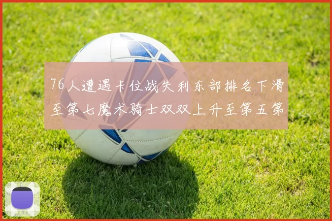 76人遭遇卡位战失利东部排名下滑至第七魔术骑士双双上升至第五第六位