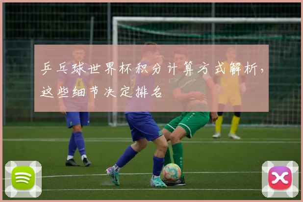 乒乓球世界杯积分计算方式解析，这些细节决定排名