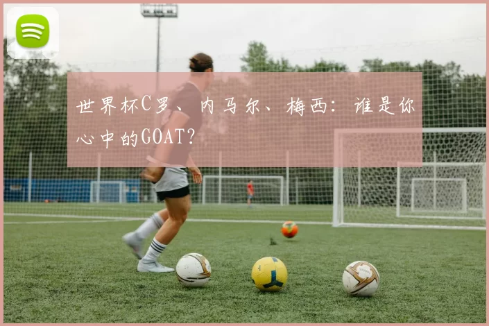 世界杯C罗、内马尔、梅西:谁是你心中的GOAT?
