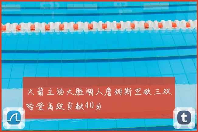 火箭主场大胜湖人詹姆斯空砍三双哈登高效贡献40分