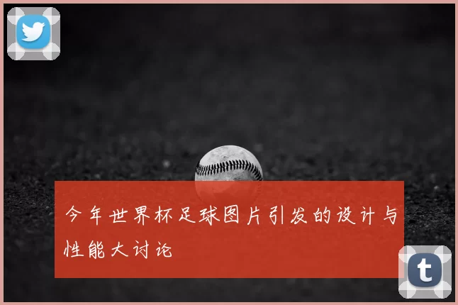 今年世界杯足球图片引发的设计与性能大讨论