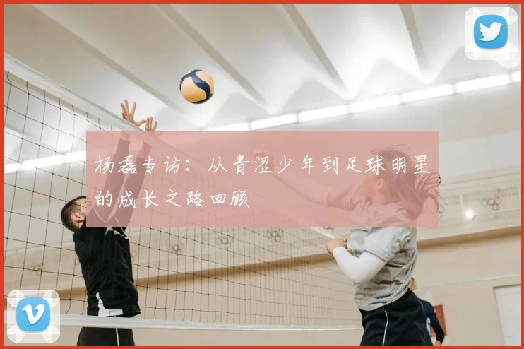 杨磊专访:从青涩少年到足球明星的成长之路回顾