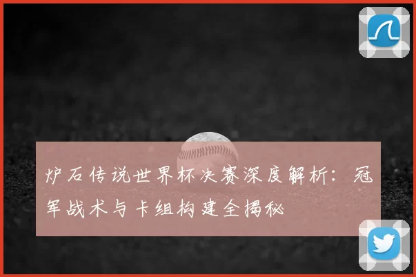炉石传说世界杯决赛深度解析:冠军战术与卡组构建全揭秘