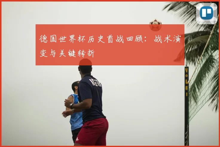 德国世界杯历史首战回顾:战术演变与关键转折
