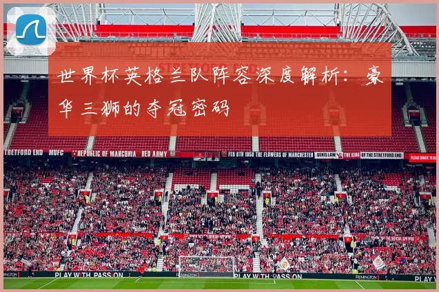 世界杯英格兰队阵容深度解析:豪华三狮的夺冠密码