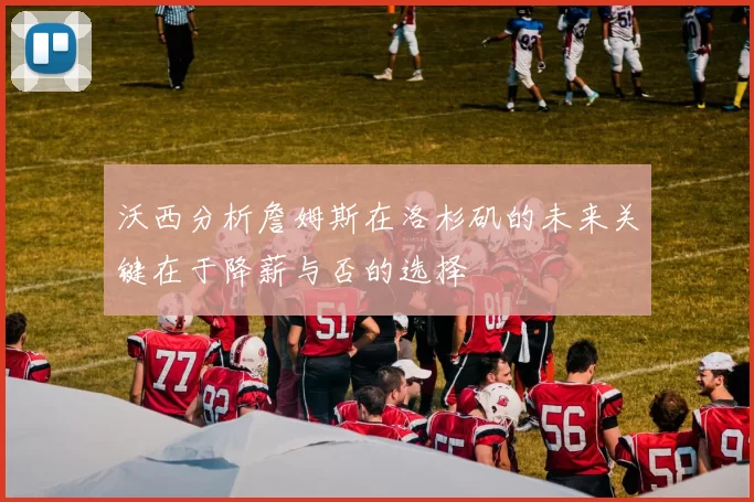 沃西分析詹姆斯在洛杉矶的未来关键在于降薪与否的选择