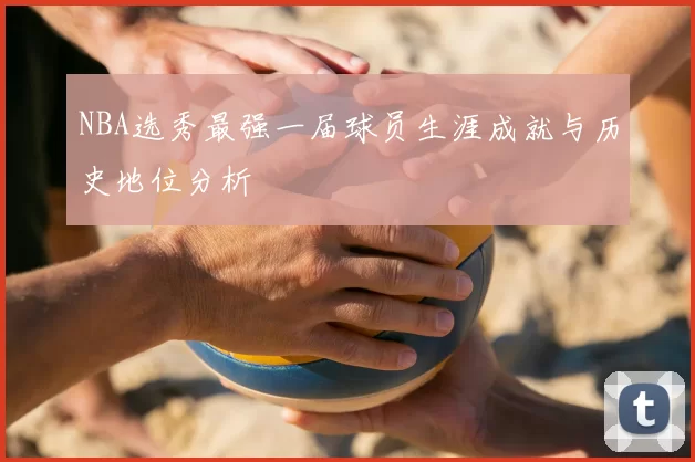 NBA选秀最强一届球员生涯成就与历史地位分析