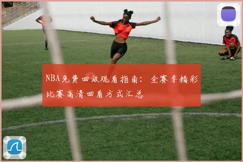 NBA免费回放观看指南:全赛季精彩比赛高清回看方式汇总