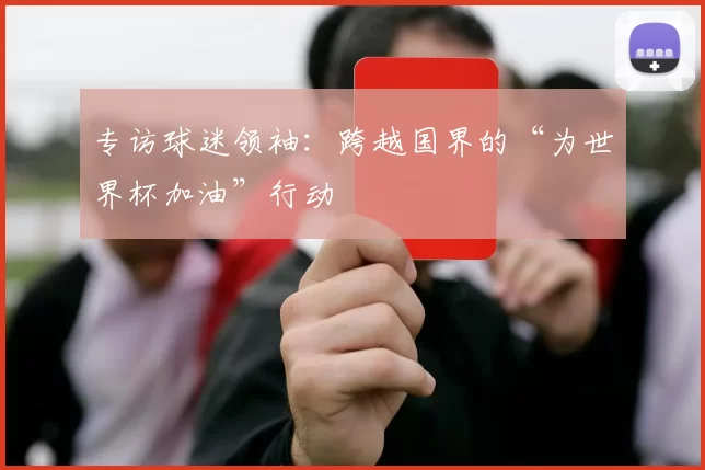 专访球迷领袖：跨越国界的“为世界杯加油”行动