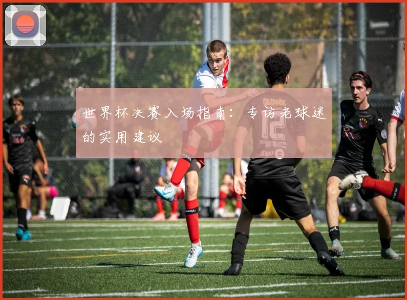 世界杯决赛入场指南：专访老球迷的实用建议