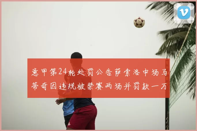 意甲第24轮处罚公告萨索洛中场马蒂奇因违规被禁赛两场并罚款一万欧元