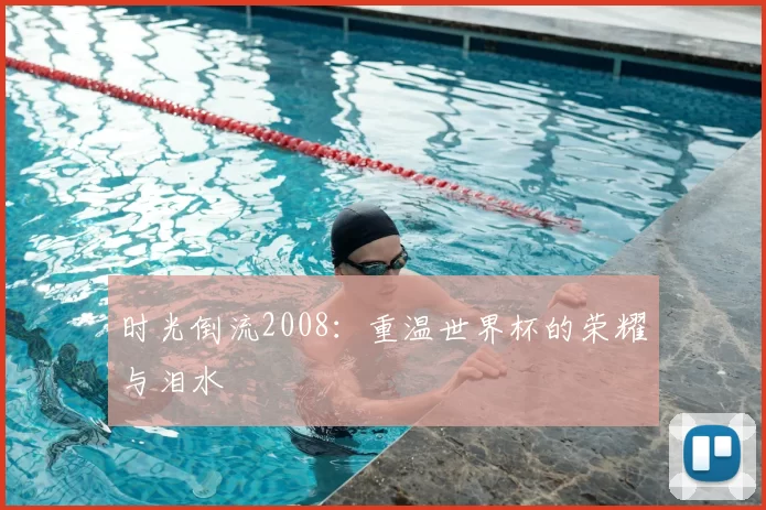 时光倒流2008：重温世界杯的荣耀与泪水