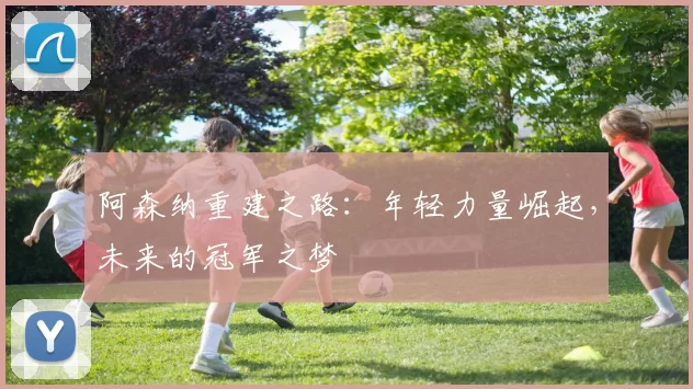 阿森纳重建之路:年轻力量崛起,未来的冠军之梦
