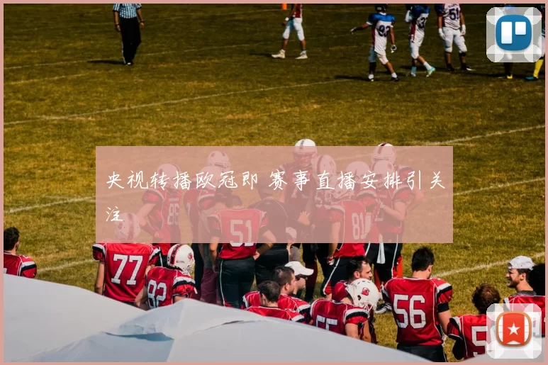央视转播欧冠即 赛事直播安排引关注