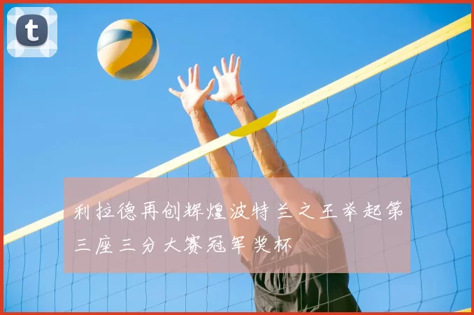 利拉德再创辉煌波特兰之王举起第三座三分大赛冠军奖杯