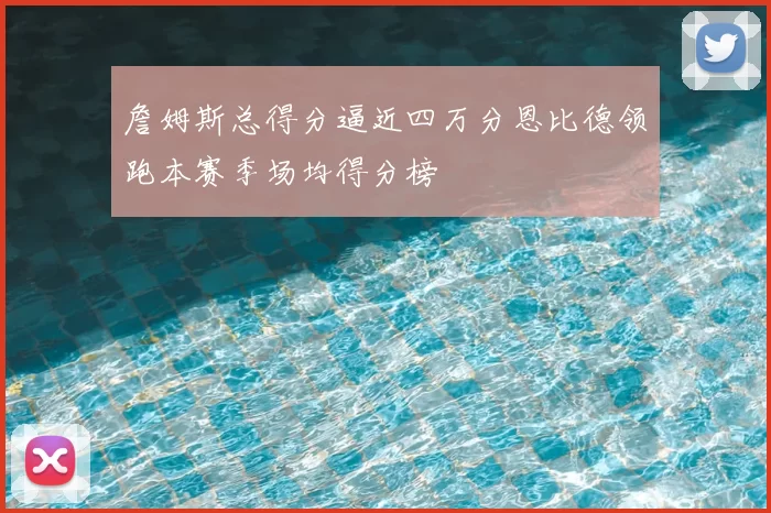 詹姆斯总得分逼近四万分恩比德领跑本赛季场均得分榜