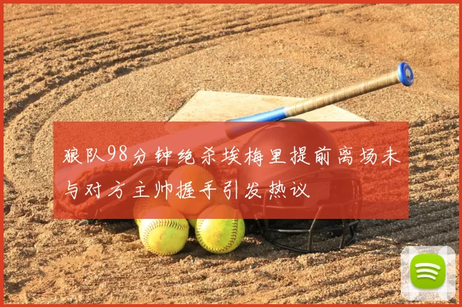 狼队98分钟绝杀埃梅里提前离场未与对方主帅握手引发热议