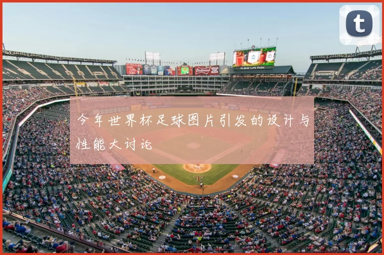 今年世界杯足球图片引发的设计与性能大讨论
