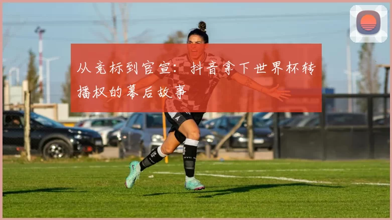 从竞标到官宣：抖音拿下世界杯转播权的幕后故事
