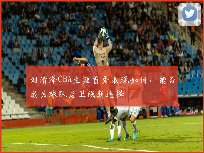 刘清泽CBA生涯首秀表现如何,能否成为球队后卫线新选择