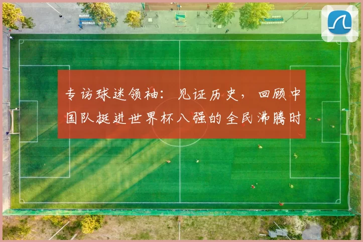 专访球迷领袖：见证历史，回顾中国队挺进世界杯八强的全民沸腾时刻