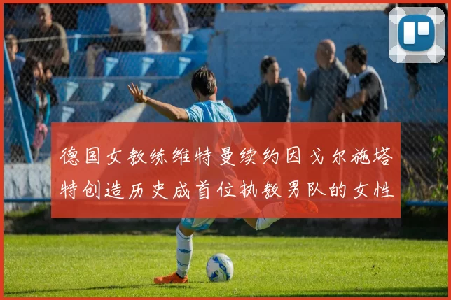 德国女教练维特曼续约因戈尔施塔特创造历史成首位执教男队的女性教练