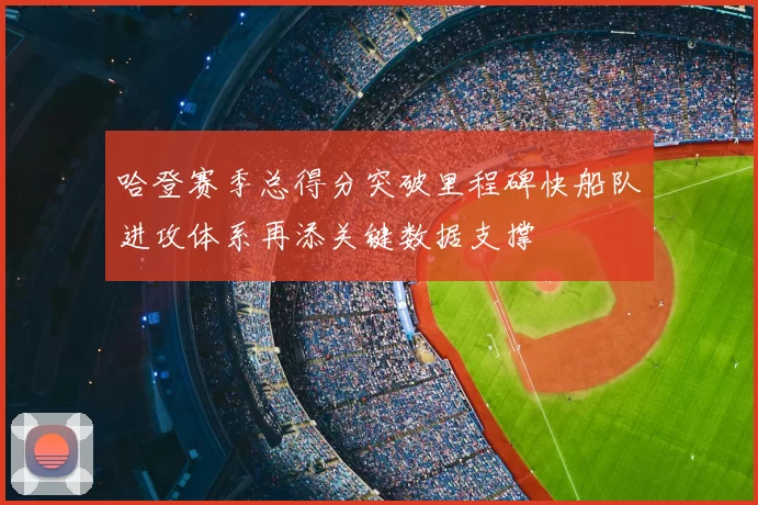 哈登赛季总得分突破里程碑快船队进攻体系再添关键数据支撑