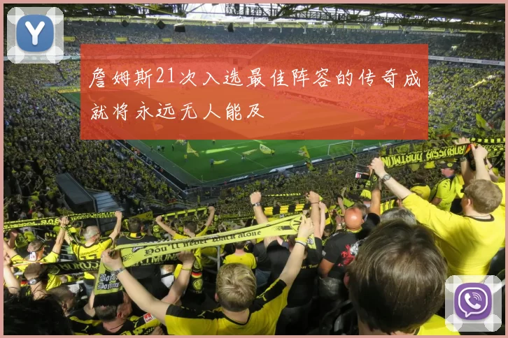 詹姆斯21次入选最佳阵容的传奇成就将永远无人能及