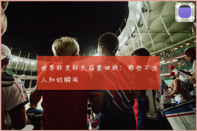 世界杯奖杯失窃案回顾:那些不为人知的瞬间