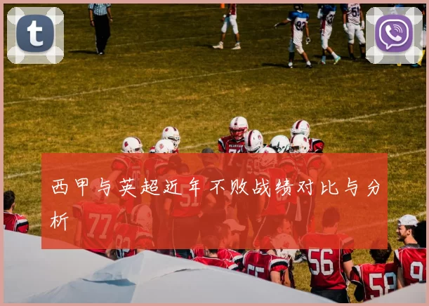 西甲与英超近年不败战绩对比与分析