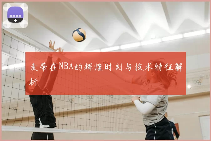麦蒂在NBA的辉煌时刻与技术特征解析