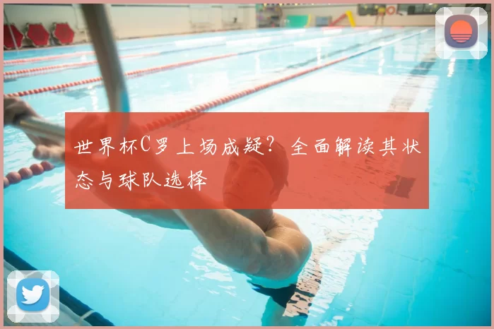 世界杯C罗上场成疑？全面解读其状态与球队选择