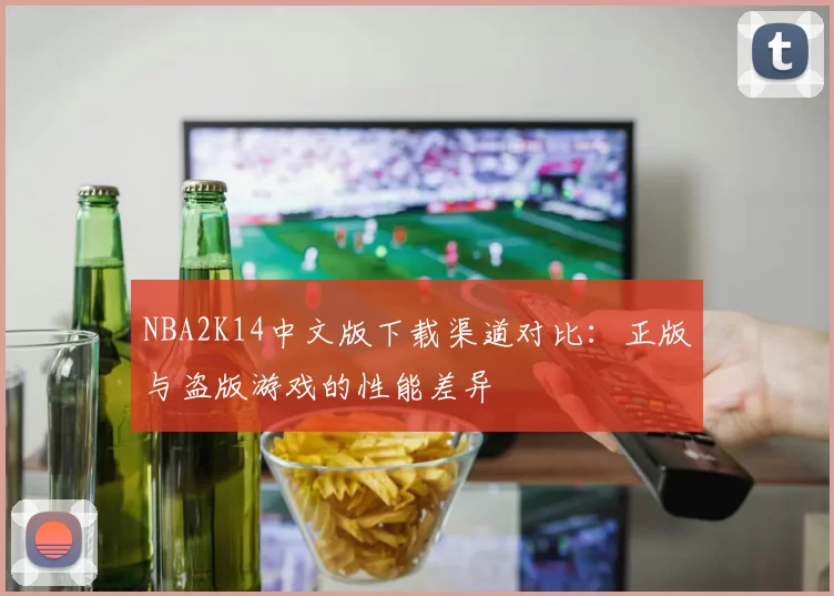 NBA2K14中文版下载渠道对比:正版与盗版游戏的性能差异