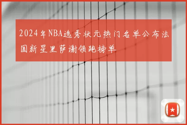 2024年NBA选秀状元热门名单公布法国新星里萨谢领跑榜单