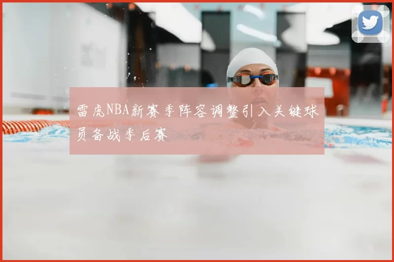 雷虎NBA新赛季阵容调整引入关键球员备战季后赛