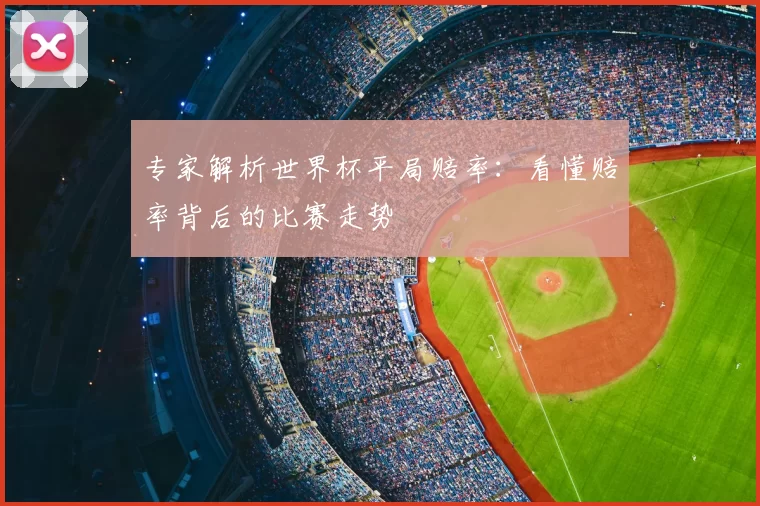 专家解析世界杯平局赔率:看懂赔率背后的比赛走势
