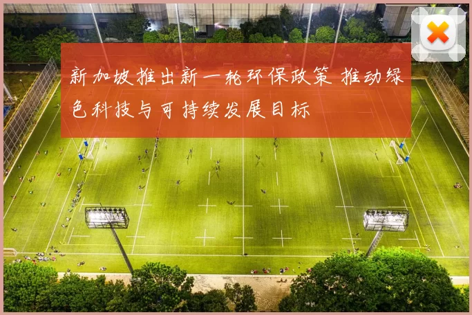 新加坡推出新一轮环保政策 推动绿色科技与可持续发展目标