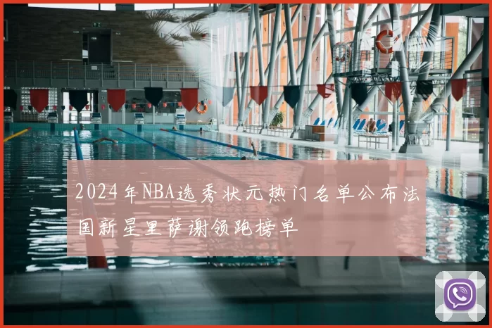 2024年NBA选秀状元热门名单公布法国新星里萨谢领跑榜单