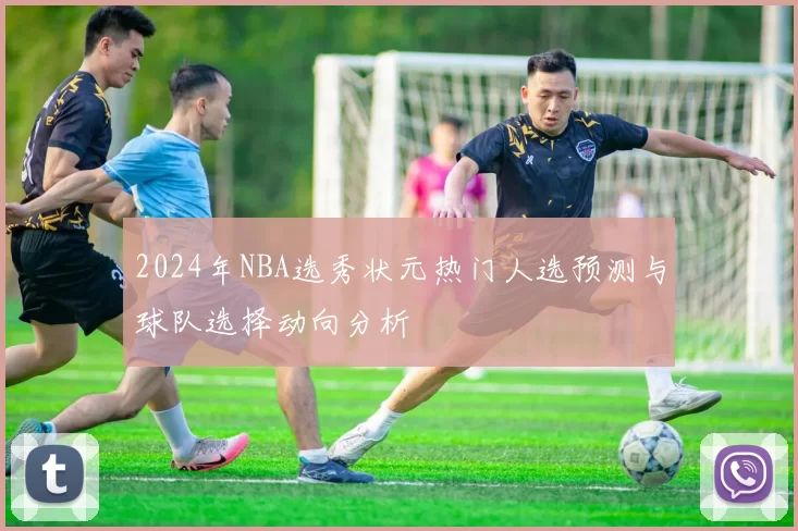2024年NBA选秀状元热门人选预测与球队选择动向分析
