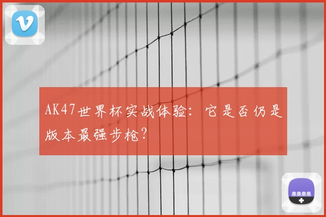 AK47世界杯实战体验：它是否仍是版本最强步枪？