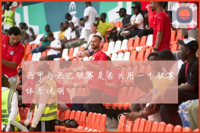 西甲与西乙联赛是否共用一个联赛体系说明