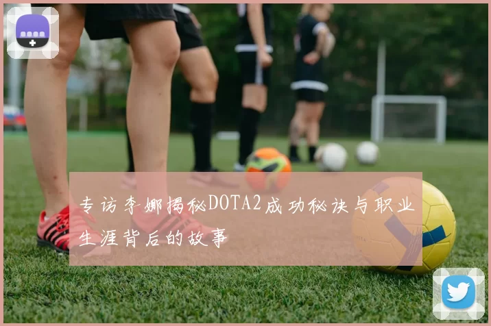 专访李娜揭秘DOTA2成功秘诀与职业生涯背后的故事