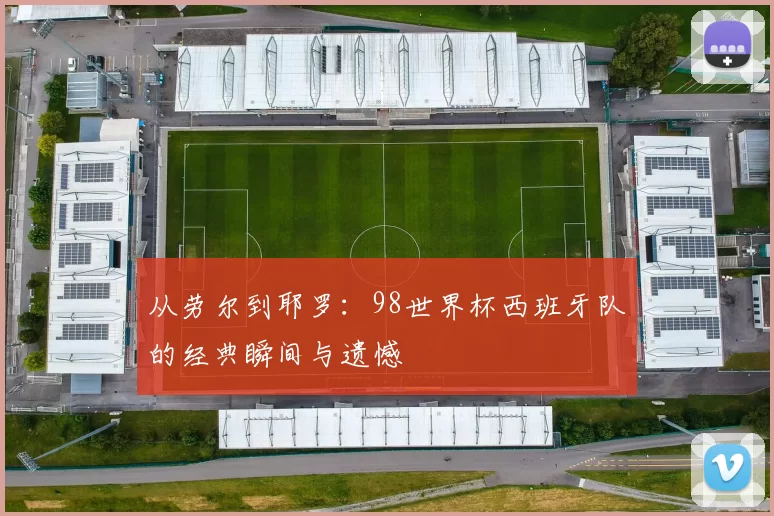 从劳尔到耶罗:98世界杯西班牙队的经典瞬间与遗憾